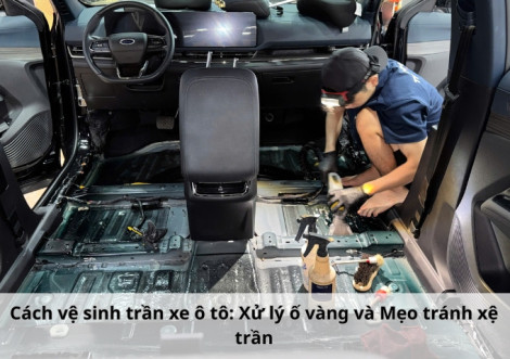 Cách vệ sinh trần xe ô tô: Xử lý ố vàng và Mẹo tránh xệ trần