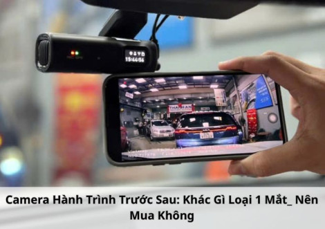 Camera Hành Trình Trước Sau: Khác Gì Loại 1 Mắt? Nên Mua Không