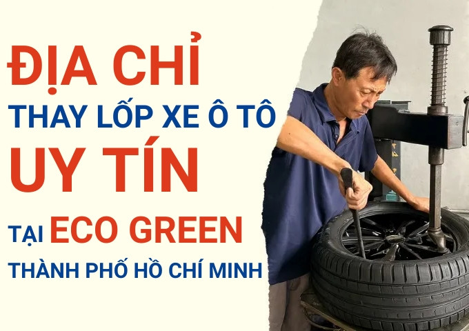 Top 7+ địa chỉ cửa hàng thay lốp xe ô tô uy tín tại Eco Green TpHCM