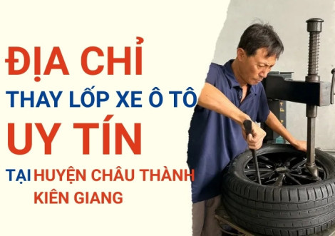 Top 7+ địa chỉ cửa hàng thay lốp xe ô tô uy tín tại Huyện Châu Thành Kiên Giang