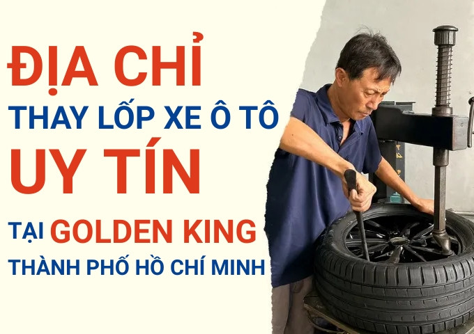 Top 7+ địa chỉ cửa hàng thay lốp xe ô tô uy tín tại Khu đô thị Golden King TpHCM