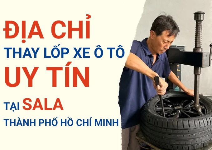 Top 7+ địa chỉ cửa hàng thay lốp xe ô tô uy tín tại Sala TpHCM