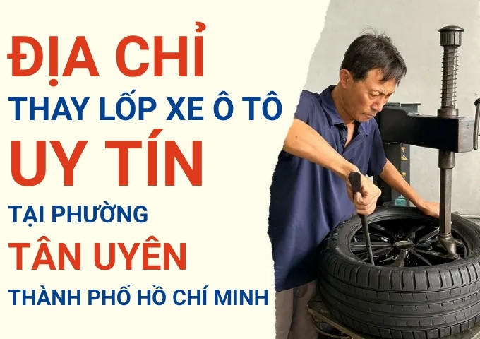 Top 7+ địa chỉ cửa hàng thay lốp xe ô tô uy tín tại Phường Tân Uyên TpHCM