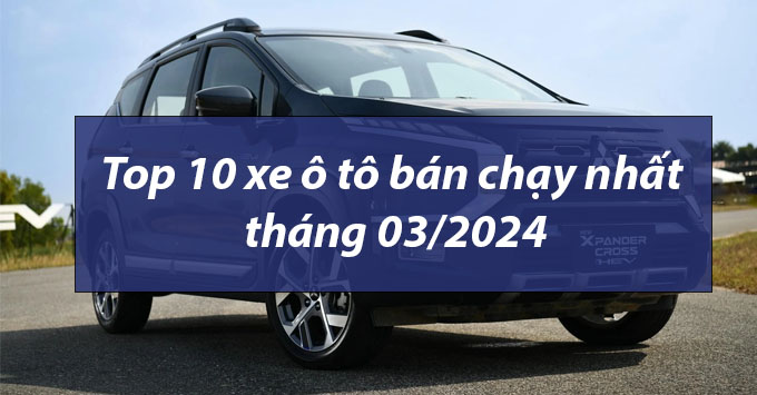 Top 10 xe ô tô bán chạy nhất tháng 03/2024: Xpander tiếp tục dẫn đầu, Xforce bứt phá ngoạn mục